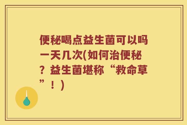 便秘喝点益生菌可以吗一天几次(如何治便秘？益生菌堪称“救命草”！)