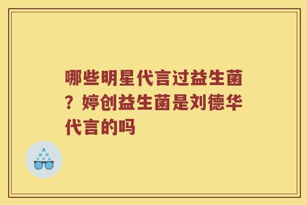 哪些明星代言过益生菌?婷创益生菌是刘德华代言的吗 哪些明星代言过益生菌?婷创益生菌是刘德华代言的吗