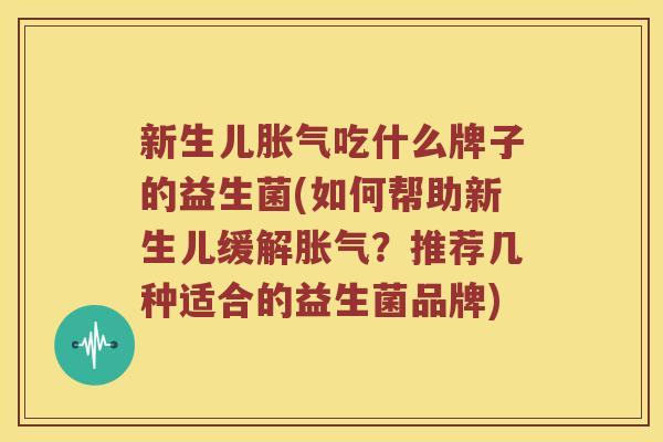 新生儿胀气吃什么牌子的益生菌(如何帮助新生儿缓解胀气？推荐几种适合的益生菌品牌)
