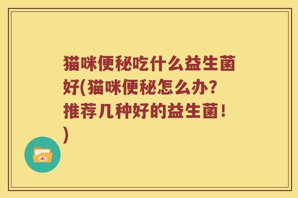 猫咪便秘吃什么益生菌好(猫咪便秘怎么办？推荐几种好的益生菌！)