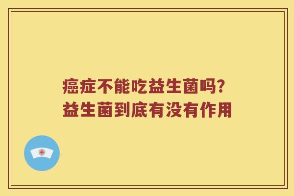 癌症不能吃益生菌吗？益生菌到底有没有作用
