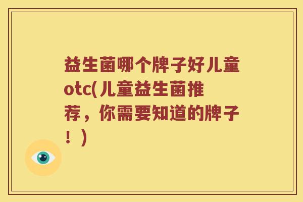 益生菌哪个牌子好儿童otc(儿童益生菌推荐，你需要知道的牌子！)