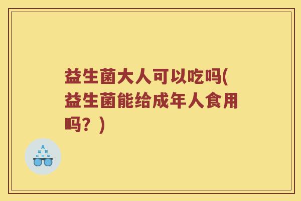 益生菌大人可以吃吗(益生菌能给成年人食用吗？)
