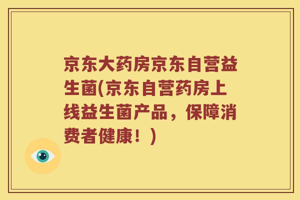 京东大药房京东自营益生菌(京东自营药房上线益生菌产品,保障消费者健康!) 京东大药房京东自营益生菌(京东自营药房上线益生菌产品,保障消费者健康!)