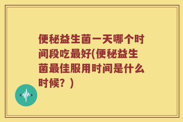 益生菌一天哪个时间段吃好(益生菌佳服用时间是什么时候?) 益生菌一天哪个时间段吃好(益生菌佳服用时间是什么时候?)