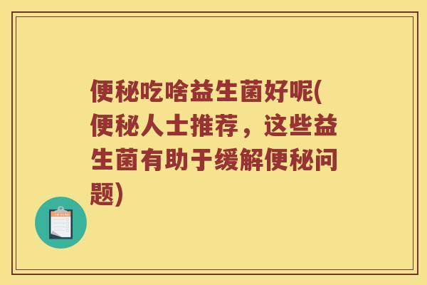 吃啥益生菌好呢(人士推荐，这些益生菌有助于缓解问题)