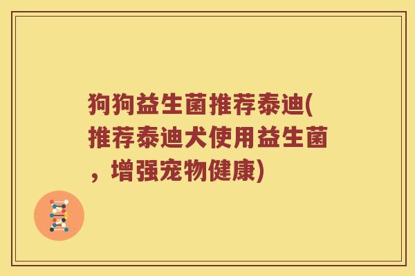 狗狗益生菌推荐泰迪(推荐泰迪犬使用益生菌,增强宠物健康) 狗狗益生菌推荐泰迪(推荐泰迪犬使用益生菌,增强宠物健康)