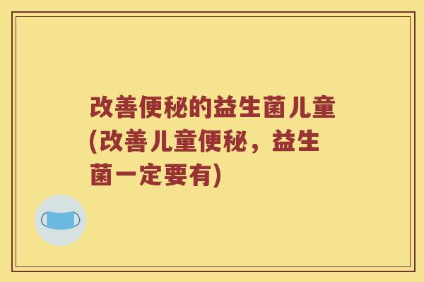 改善的益生菌儿童(改善儿童，益生菌一定要有)