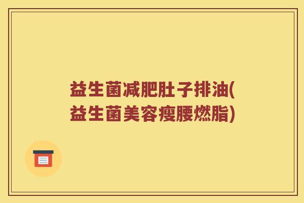 益生菌减肥肚子排油(益生菌美容瘦腰燃脂)