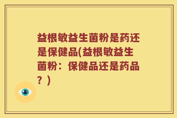 益根敏益生菌粉是药还是保健品(益根敏益生菌粉：保健品还是药品？)