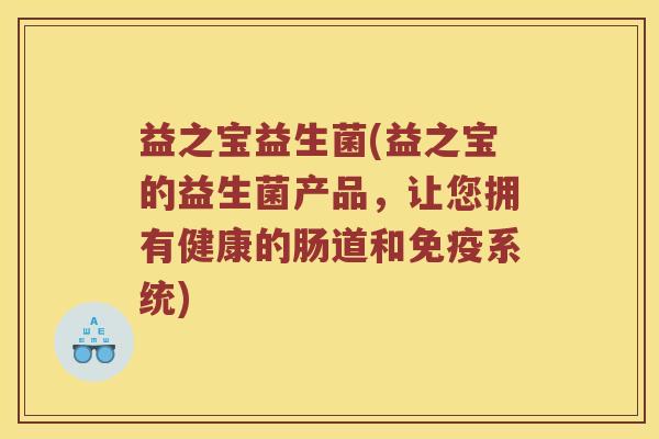 益之宝益生菌(益之宝的益生菌产品,让您拥有健康的肠道和系统) 益之宝益生菌(益之宝的益生菌产品,让您拥有健康的肠道和系统)