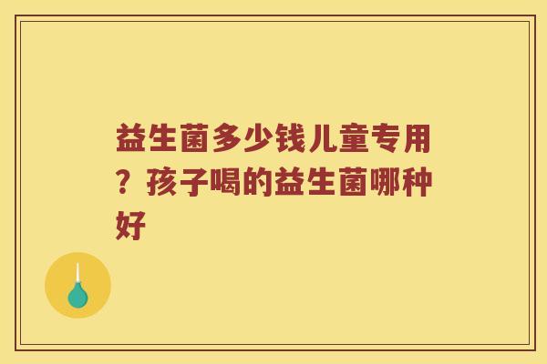 益生菌多少钱儿童专用？孩子喝的益生菌哪种好