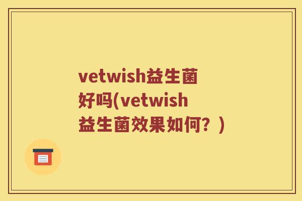 vetwish益生菌好吗(vetwish益生菌效果如何？)