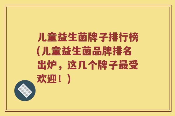 儿童益生菌牌子排行榜(儿童益生菌品牌排名出炉，这几个牌子最受欢迎！)