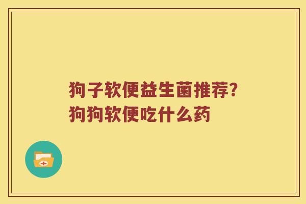 狗子软便益生菌推荐？狗狗软便吃什么药