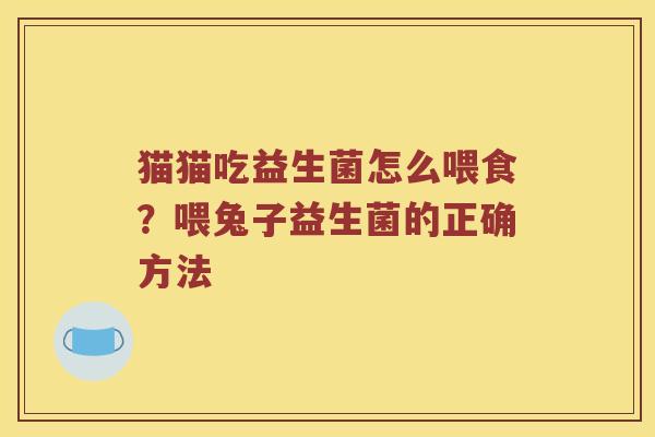 猫猫吃益生菌怎么喂食?喂兔子益生菌的正确方法 猫猫吃益生菌怎么喂食?喂兔子益生菌的正确方法