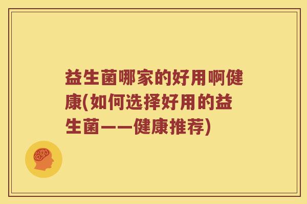 益生菌哪家的好用啊健康(如何选择好用的益生菌——健康推荐)