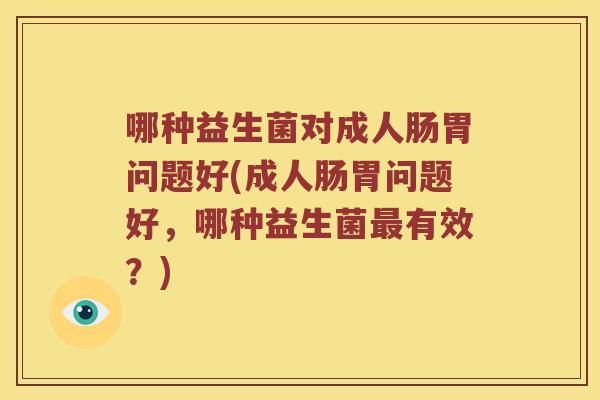 哪种益生菌对成人肠胃问题好(成人肠胃问题好，哪种益生菌最有效？)