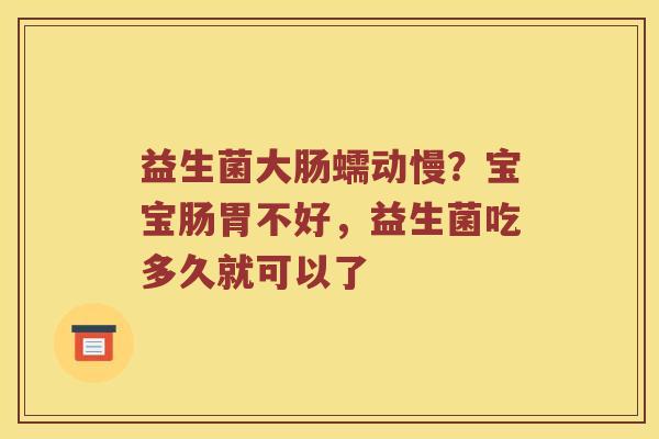 益生菌大肠蠕动慢？宝宝肠胃不好，益生菌吃多久就可以了