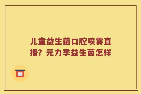 儿童益生菌口腔喷雾直播?元力季益生菌怎样 儿童益生菌口腔喷雾直播?元力季益生菌怎样