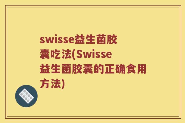 swisse益生菌胶囊吃法(Swisse益生菌胶囊的正确食用方法)