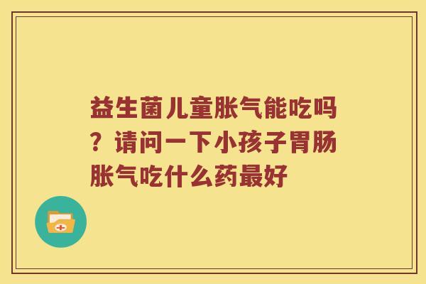 益生菌儿童能吃吗?请问一下小孩子吃什么药好 益生菌儿童能吃吗?请问一下小孩子吃什么药好