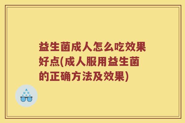 益生菌成人怎么吃效果好点(成人服用益生菌的正确方法及效果)