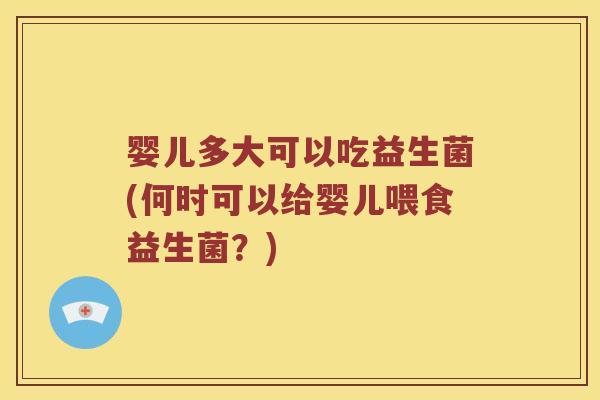 婴儿多大可以吃益生菌(何时可以给婴儿喂食益生菌？)