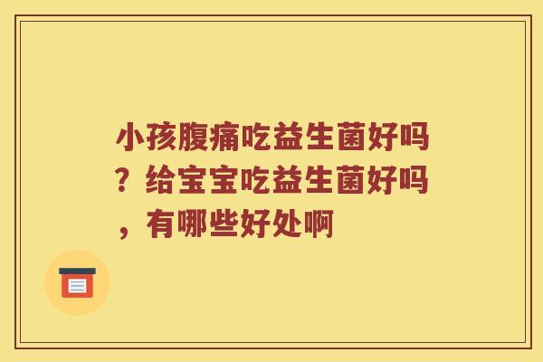 小孩吃益生菌好吗?给宝宝吃益生菌好吗,有哪些好处啊 小孩吃益生菌好吗?给宝宝吃益生菌好吗,有哪些好处啊