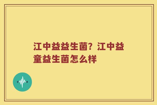 江中益益生菌？江中益童益生菌怎么样