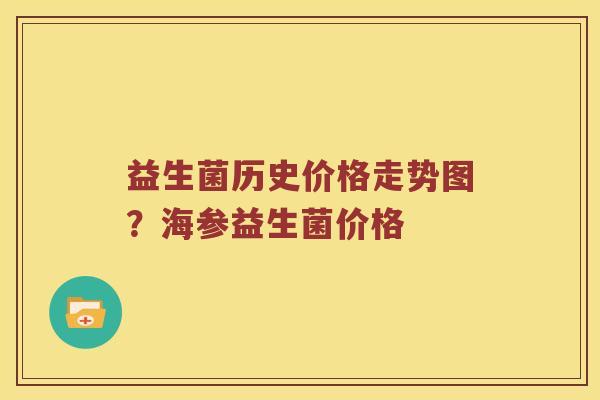 益生菌历史价格走势图？海参益生菌价格