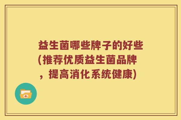 益生菌哪些牌子的好些(推荐优质益生菌品牌,提高消化系统健康) 益生菌哪些牌子的好些(推荐优质益生菌品牌,提高消化系统健康)