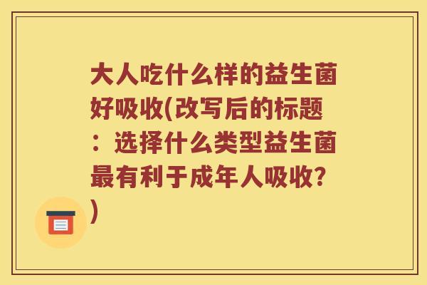 大人吃什么样的益生菌好吸收(改写后的标题：选择什么类型益生菌最有利于成年人吸收？)