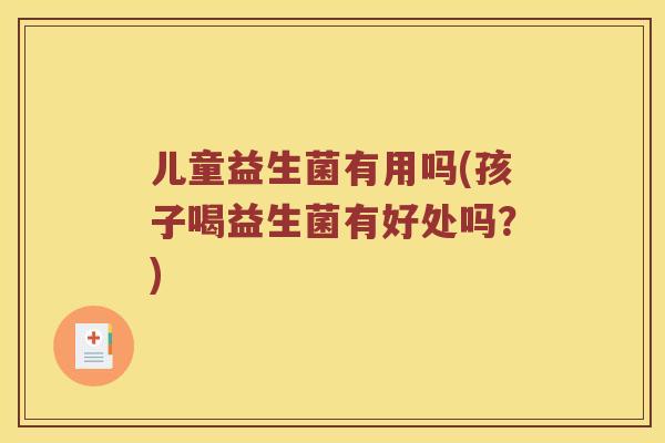 儿童益生菌有用吗(孩子喝益生菌有好处吗?) 儿童益生菌有用吗(孩子喝益生菌有好处吗?)