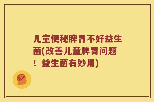 儿童便秘脾胃不好益生菌(改善儿童脾胃问题！益生菌有妙用)