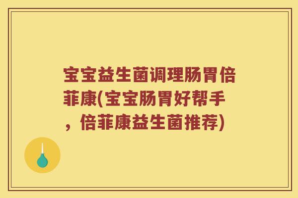 宝宝益生菌调理肠胃倍菲康(宝宝肠胃好帮手，倍菲康益生菌推荐)