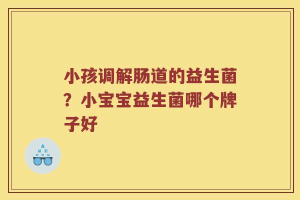 小孩调解肠道的益生菌？小宝宝益生菌哪个牌子好