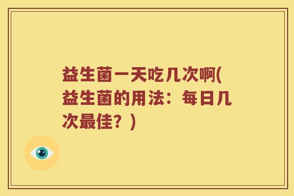 益生菌一天吃几次啊(益生菌的用法：每日几次最佳？)