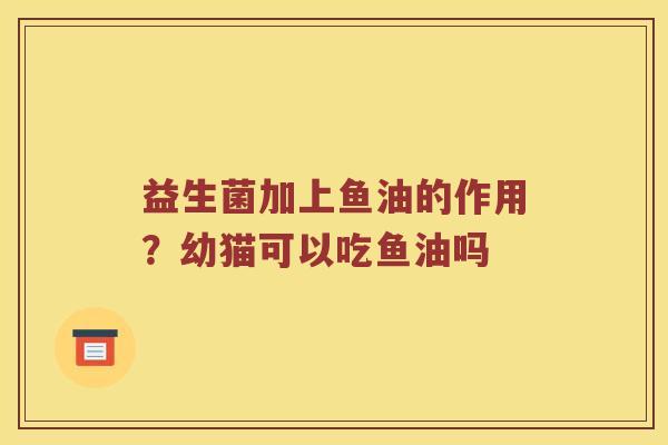 益生菌加上鱼油的作用？幼猫可以吃鱼油吗