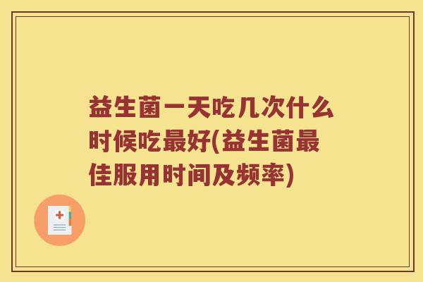 益生菌一天吃几次什么时候吃最好(益生菌最佳服用时间及频率)