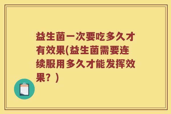 益生菌一次要吃多久才有效果(益生菌需要连续服用多久才能发挥效果？)