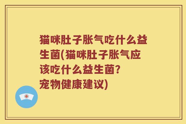 猫咪肚子胀气吃什么益生菌(猫咪肚子胀气应该吃什么益生菌？  宠物健康建议)
