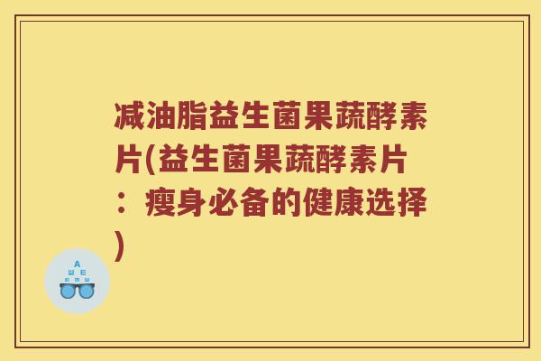 减油脂益生菌果蔬酵素片(益生菌果蔬酵素片：瘦身必备的健康选择)