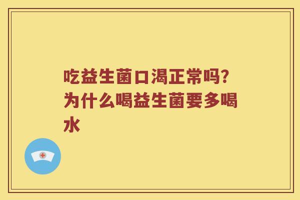 吃益生菌口渴正常吗?为什么喝益生菌要多喝水 吃益生菌口渴正常吗?为什么喝益生菌要多喝水