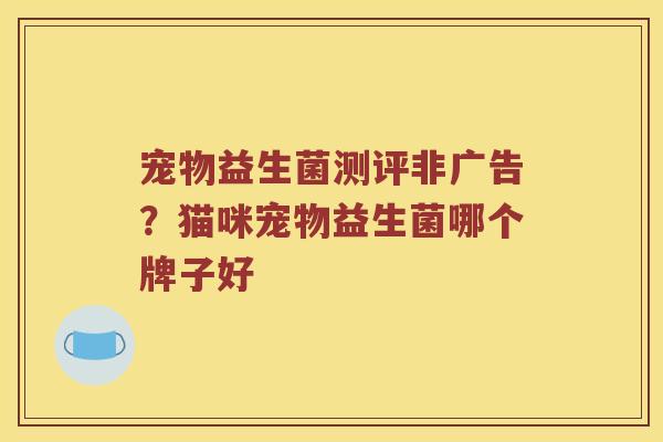 宠物益生菌测评非广告?猫咪宠物益生菌哪个牌子好 宠物益生菌测评非广告?猫咪宠物益生菌哪个牌子好