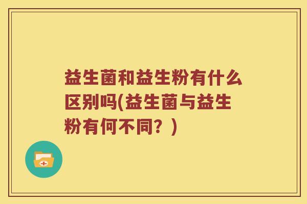 益生菌和益生粉有什么区别吗(益生菌与益生粉有何不同？)