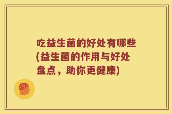 吃益生菌的好处有哪些(益生菌的作用与好处盘点,助你更健康) 吃益生菌的好处有哪些(益生菌的作用与好处盘点,助你更健康)