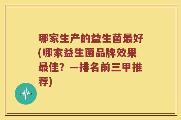 哪家生产的益生菌最好(哪家益生菌品牌效果最佳？—排名前三甲推荐)