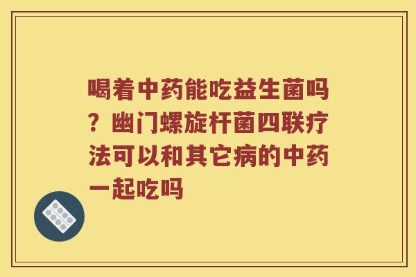 喝着能吃益生菌吗?幽门螺旋杆菌四联疗法可以和其它的一起吃吗 喝着能吃益生菌吗?幽门螺旋杆菌四联疗法可以和其它的一起吃吗