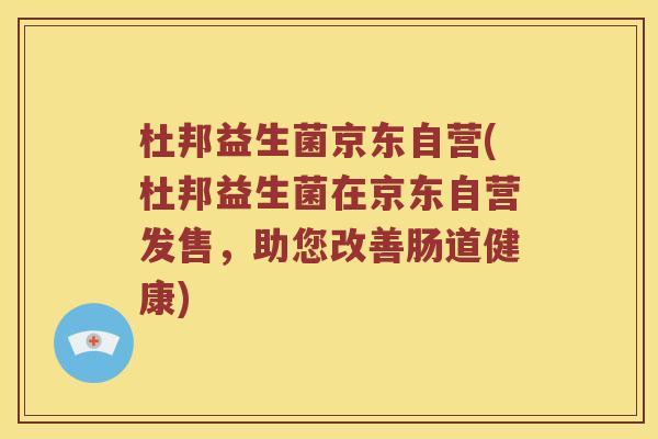 杜邦益生菌京东自营(杜邦益生菌在京东自营发售,助您改善肠道健康) 杜邦益生菌京东自营(杜邦益生菌在京东自营发售,助您改善肠道健康)